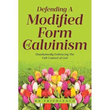 Defending a Modified Form of Calvinism: Unashamedly Embracing the Full Counsel of God