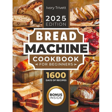 Bread Machine Cookbook: The Ultimate Homemade Baking Guide for Every Day. Cook with Your Bread Maker and Discover Perfect Easy Recipes and Tips for De