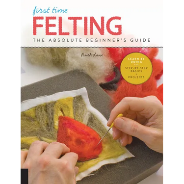 First Time Felting: The Absolute Beginner's Guide - Learn by Doing * Step-By-Step Basics + Projects