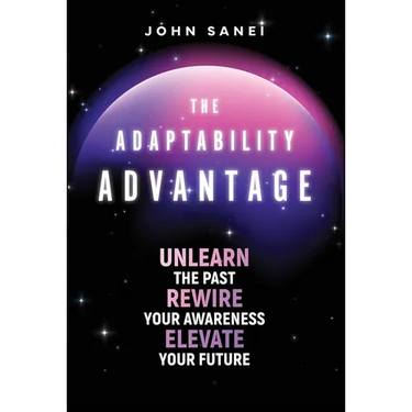 The Adaptability Advantage: Unlearn the Past, Rewire Your Awareness, and Elevate Your Future