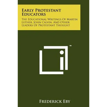 Early Protestant Educators: The Educational Writings Of Martin Luther, John Calvin, And Other Leaders Of Protestant Thought