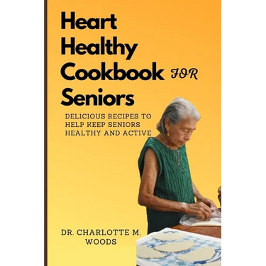 Heart Healthy Cookbook for Seniors: Delicious Recipes to Help Keep Seniors Healthy and Active