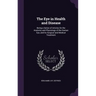 The Eye in Health and Disease: Being a Series of Articles On the Anatomy and Physiology of the Human Eye, and Its Surgical and Medical Treatment