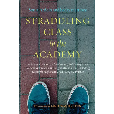 Straddling Class in the Academy: 26 Stories of Students, Administrators, and Faculty From Poor and Working-Class Backgrounds and Their Compelling Less
