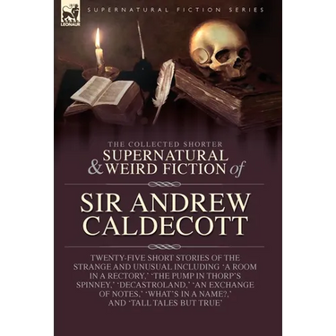 The Collected Supernatural and Weird Fiction of Sir Andrew Caldecott: Twenty-Five Short Stories of the Strange and Unusual Including 'A Room in a Rect