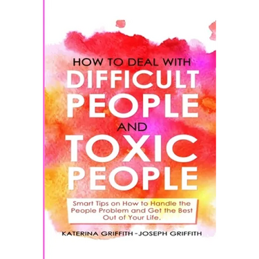 How to Deal with Difficult People and Toxic People: Smart Tips on How to Handle the People Problem and Get the Best Out of Your life.