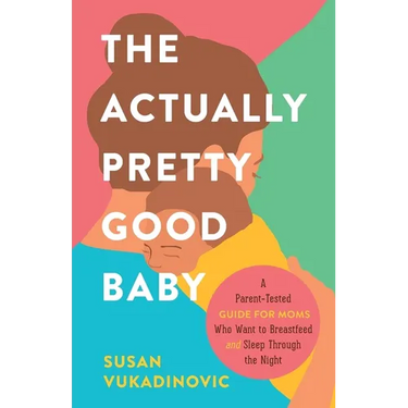 The Actually Pretty Good Baby: A Parent-Tested Guide for Moms who Want to Breastfeed and Sleep Through the Night
