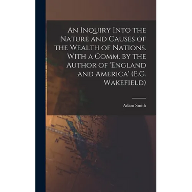 An Inquiry Into the Nature and Causes of the Wealth of Nations. With a Comm. by the Author of 'england and America' (E.G. Wakefield)