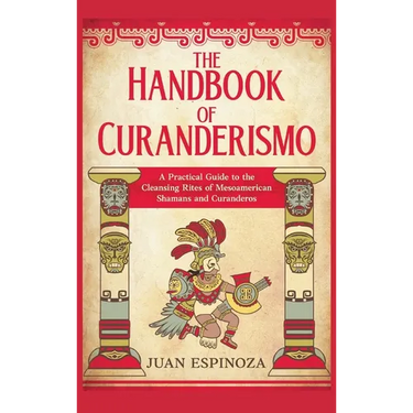 The Handbook of Curanderismo: A Practical Guide to the Cleansing Rites of Mesoamerican Shamans and Curanderos