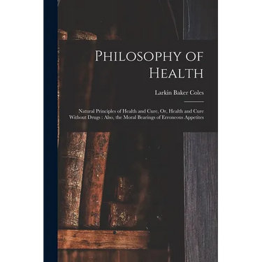 Philosophy of Health: Natural Principles of Health and Cure, Or, Health and Cure Without Drugs: Also, the Moral Bearings of Erroneous Appetites
