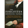 The Forgotten Founding Father: Noah Webster's Obsession and the Creation of an American Culture