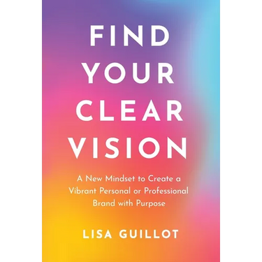 Find Your Clear Vision: A New Mindset to Create a Vibrant Personal or Professional Brand with Purpose