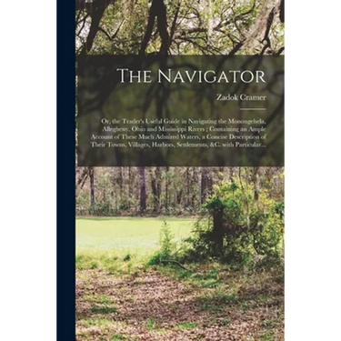 The Navigator: or, the Trader's Useful Guide in Navigating the Monongehela, Allegheny, Ohio and Mississippi Rivers; Containing an Amp