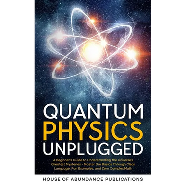 Quantum Physics Unplugged: A Beginner's Guide to Understanding the Universe's Greatest Mysteries - Master the Basics Through Clear Language, Fun Examp