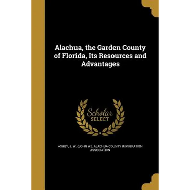 Alachua, the Garden County of Florida, Its Resources and Advantages