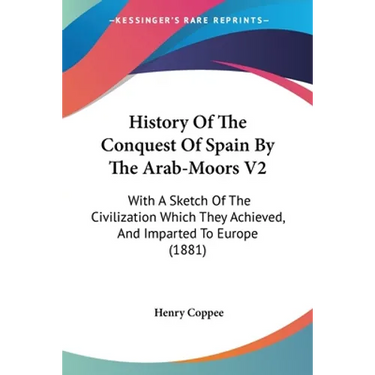 History Of The Conquest Of Spain By The Arab-Moors V2: With A Sketch Of The Civilization Which They Achieved, And Imparted To Europe (1881)