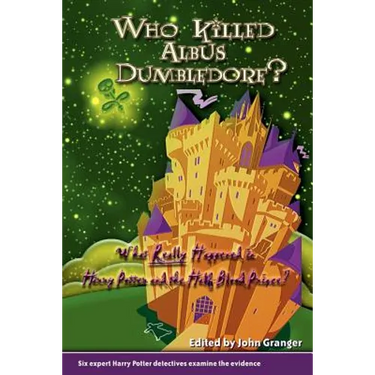 Who Killed Albus Dumbledore?: What Really Happened in Harry Potter and the Half-Blood Prince? Six Expert Harry Potter Detectives Examine the Evidence.