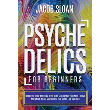 Psychedelics for Beginners: Treat PTSD, Drug Addiction, Depression, and Expand Your Mind - Using Ayahuasca, Magic Mushrooms, DMT, MDMA, LSD, and more