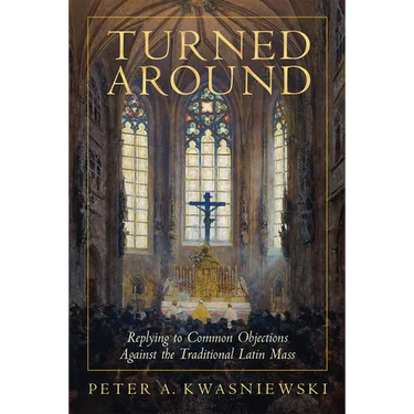 Turned Around: Replying to Common Objections Against the Traditional Latin Mass