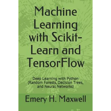 Machine Learning with Scikit-Learn and TensorFlow: Deep Learning with Python (Random Forests, Decision Trees, and Neural Networks)