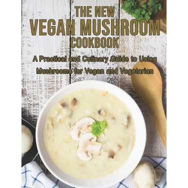 The New Vegan Mushroom Cookbook: A Practical and Culinary Guide to Using Mushrooms for Vegan and Vegetarian