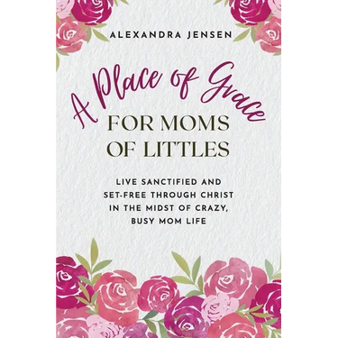 A Place of Grace for Moms of Littles: Live Sanctified and Set-free Through Christ in the Midst of Crazy, Busy Mom Life