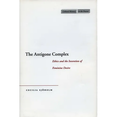 The Antigone Complex: Ethics and the Invention of Feminine Desire