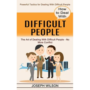 How to Deal With Difficult People: Powerful Tactics for Dealing With Difficult People (The Art of Dealing With Difficult People - No More Conflict)