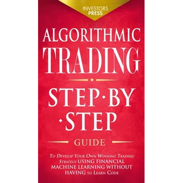 Algorithmic Trading: Step-By-Step Guide to Develop Your Own Winning Trading Strategy Using Financial Machine Learning Without Having to Learn Code
