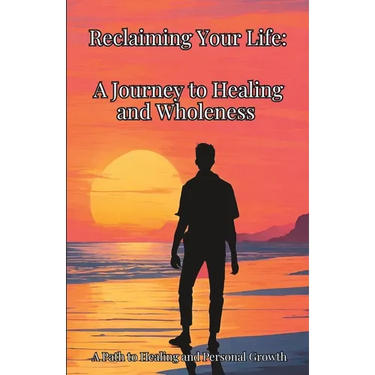 Reclaiming Your Life: A Journey to Healing and Wholeness: A Path to Healing and Personal Growth