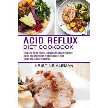 Acid Reflux Diet Cookbook: Tasty Acid Reflux Recipes to Prevent Heartburn Problems (Curing Your Indigestion by Taking Diets Free of Gluten and Acidic