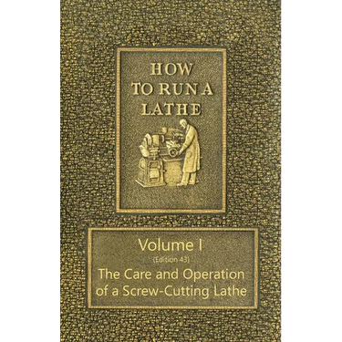 How to Run a Lathe - Volume I (Edition 43) The Care and Operation of a Screw-Cutting Lathe