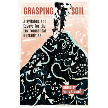 Grasping Soil: A Syllabus and Essays for The Environmental Humanities