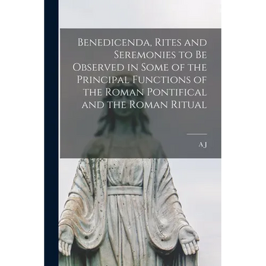 Benedicenda, Rites and Seremonies to be Observed in Some of the Principal Functions of the Roman Pontifical and the Roman Ritual