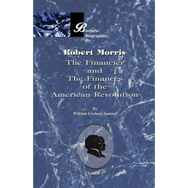 Robert Morris: Volume I, the Financier and the Finances of the American Revolution