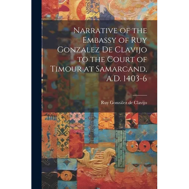 Narrative of the Embassy of Ruy Gonzalez de Clavijo to the Court of Timour at Samarcand, A.D. 1403-6
