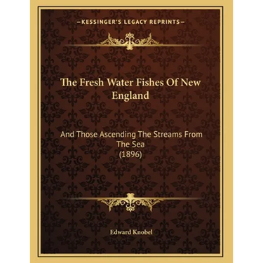 The Fresh Water Fishes Of New England: And Those Ascending The Streams From The Sea (1896)