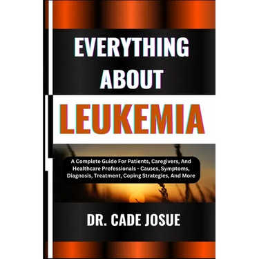Everything about Leukemia: A Complete Guide For Patients, Caregivers, And Healthcare Professionals - Causes, Symptoms, Diagnosis, Treatment, Copi