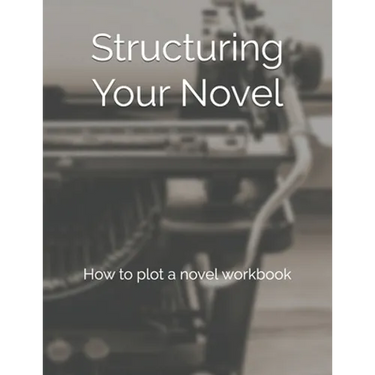 Structuring Your Novel: How to plot a novel workbook