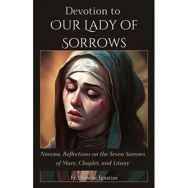 Devotion to Our Lady of Sorrows: Novena, Reflections on the Seven Sorrows of Mary, Chaplet, and Litany
