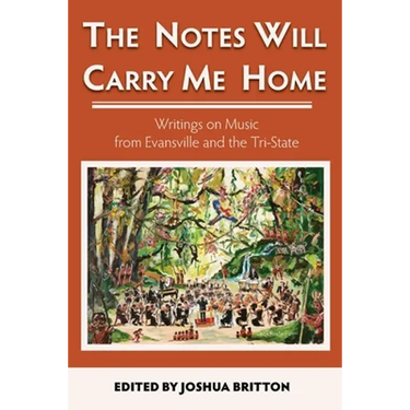 The Notes Will Carry Me Home: Writings On Music from Evansville and the Tri-State