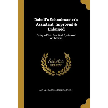 Daboll's Schoolmaster's Assistant, Improved & Enlarged: Being a Plain Practical System of Arithmetic