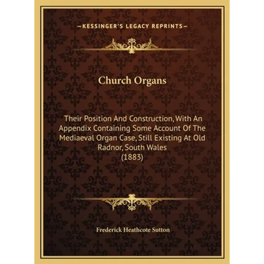 Church Organs: Their Position And Construction, With An Appendix Containing Some Account Of The Mediaeval Organ Case, Still Existing
