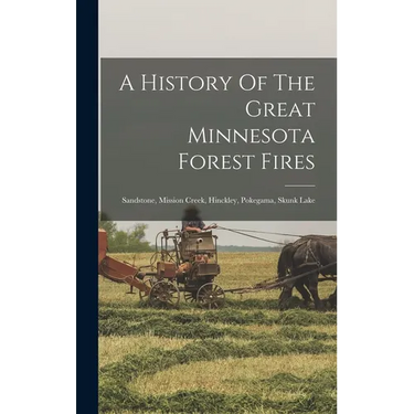 A History Of The Great Minnesota Forest Fires: Sandstone, Mission Creek, Hinckley, Pokegama, Skunk Lake