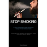 Stop Smoking: The Effect Of Smoking On Health And Effective Strategies To Quit Smoking Promptly (Conquer Nicotine Dependency And Effectively Handle St
