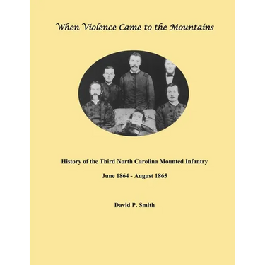 When Violence Came to the Mountains: History of the 3rd North Carolina Mounted Infantry June 1864 - August 1865