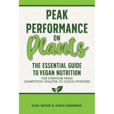 Peak Performance on Plants: The Essential Guide to Vegan Nutrition for Everyone from Competitive Athletes to Couch Potatoes