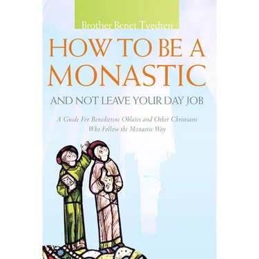 How to Be a Monastic and Not Leave Your Day Job: A Guide for Benedictine Oblates and Other Christians Who Follow the Monastic Way