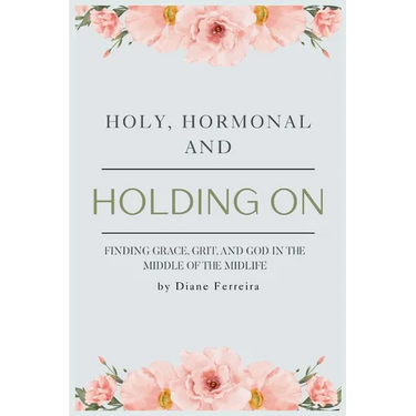 Holy, Hormonal, and Holding On: Finding Grace, Grit, and God in the Middle of the Midlife: Real Talk for Women of Faith Navigating Midlife, Menopause,