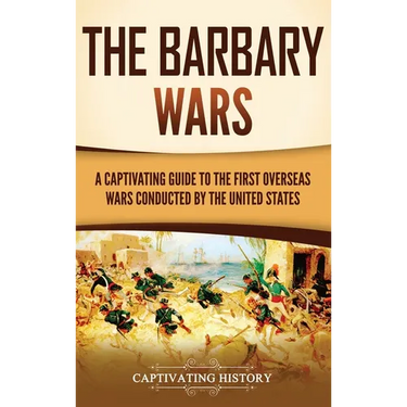 The Barbary Wars: A Captivating Guide to the First Overseas Wars Conducted by the United States